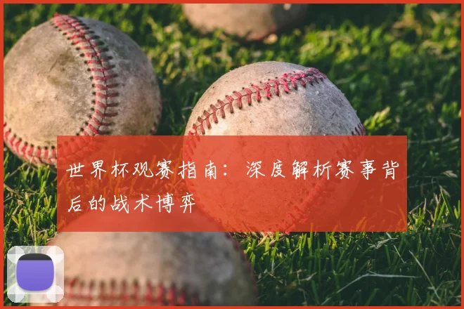 世界杯观赛指南：深度解析赛事背后的战术博弈