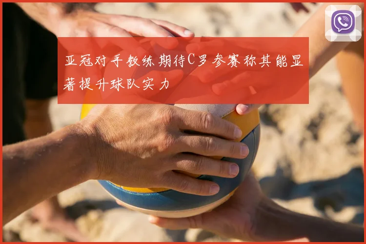 亚冠对手教练期待C罗参赛称其能显著提升球队实力