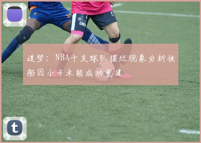 追梦：NBA十支球队摆烂现象分析快船因小卡未能成功重建