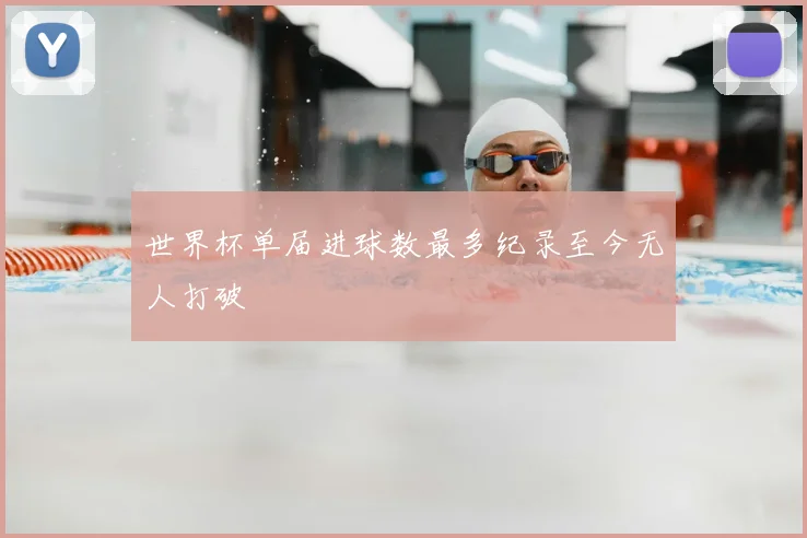 世界杯单届进球数最多纪录至今无人打破