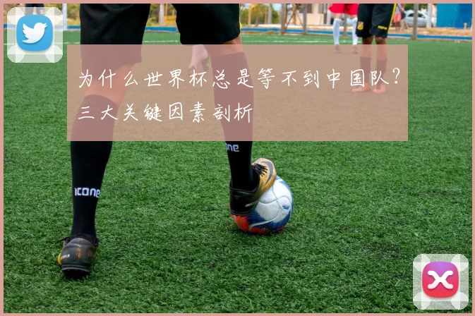 为什么世界杯总是等不到中国队？三大关键因素剖析