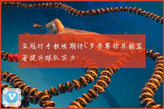 亚冠对手教练期待C罗参赛称其能显著提升球队实力