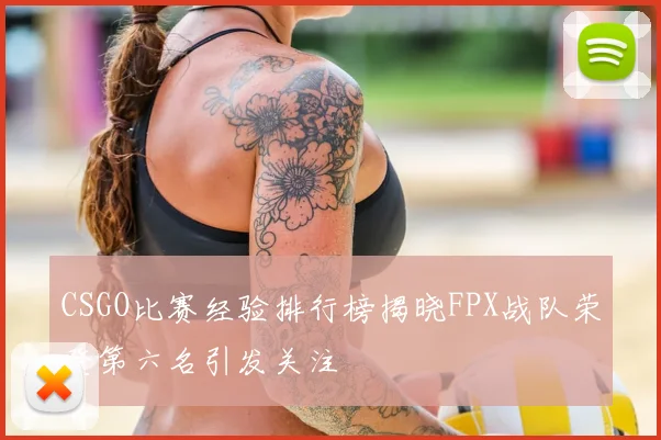 CSGO比赛经验排行榜揭晓FPX战队荣登第六名引发关注