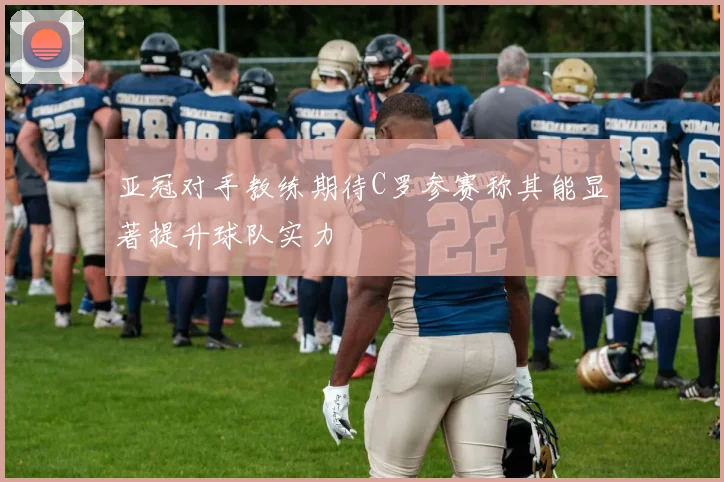 亚冠对手教练期待C罗参赛称其能显著提升球队实力