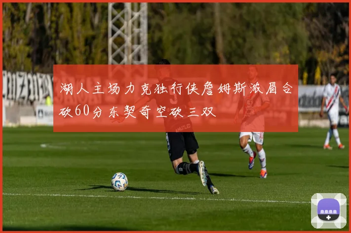湖人主场力克独行侠詹姆斯浓眉合砍60分东契奇空砍三双