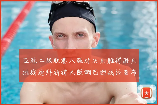 亚冠二级联赛八强对决利雅得胜利挑战迪拜祈祷大阪钢巴迎战拉查布里府
