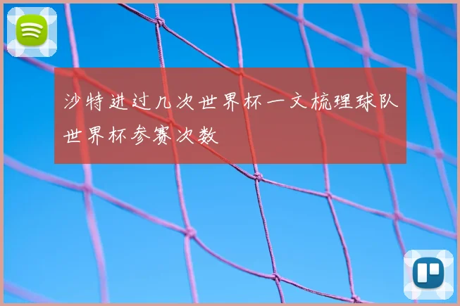 沙特进过几次世界杯一文梳理球队世界杯参赛次数