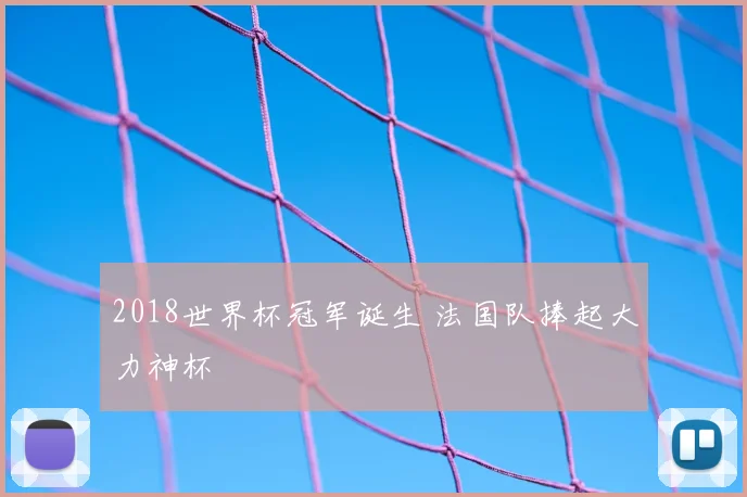 2018世界杯冠军诞生 法国队捧起大力神杯
