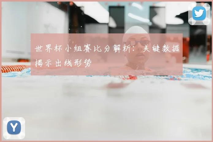 世界杯小组赛比分解析:关键数据揭示出线形势