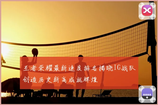 王者荣耀最新速度排名揭晓IG战队创造历史新高成就辉煌