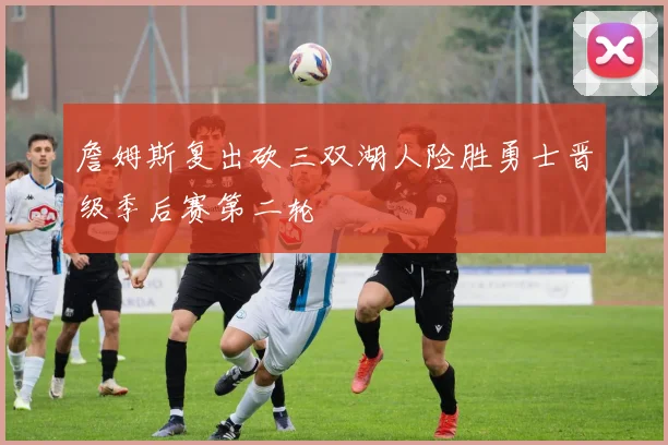 詹姆斯复出砍三双湖人险胜勇士晋级季后赛第二轮