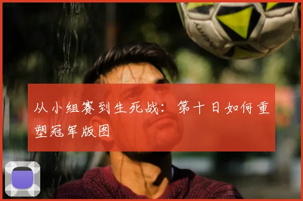 从小组赛到生死战：第十日如何重塑冠军版图