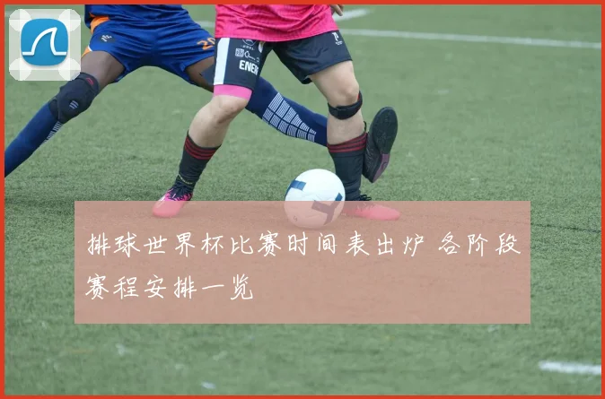 排球世界杯比赛时间表出炉 各阶段赛程安排一览
